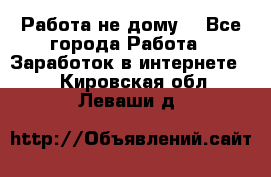 Работа не дому. - Все города Работа » Заработок в интернете   . Кировская обл.,Леваши д.